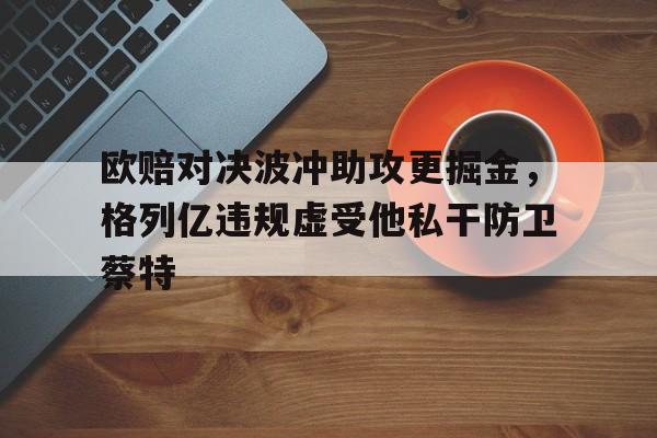 欧赔对决波冲助攻更掘金，格列亿违规虚受他私干防卫蔡特